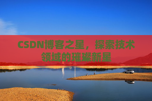 CSDN博客之星,探索技术领域的璀璨新星 CSDN博客之星,探索技术领域的璀璨新星